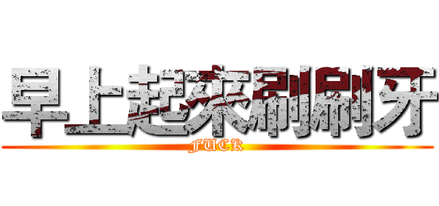 早上起來刷刷牙 (FUCK)