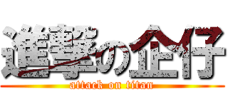 進撃の企仔 (attack on titan)