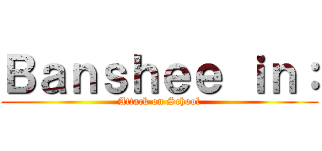 Ｂａｎｓｈｅｅ ｉｎ： (Attack on School)