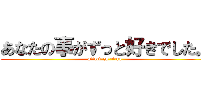 あなたの事がずっと好きでした。 (attack on titan)