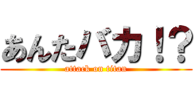 あんたバカ！？ (attack on titan)
