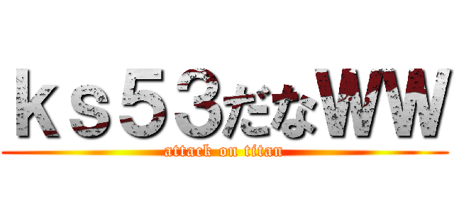 ｋｓ５３だなＷＷ (attack on titan)