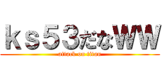 ｋｓ５３だなＷＷ (attack on titan)