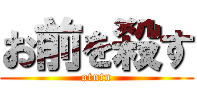 お前を殺す (otntn)