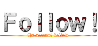 Ｆｏｌｌｏｗ！ (the account bellow)