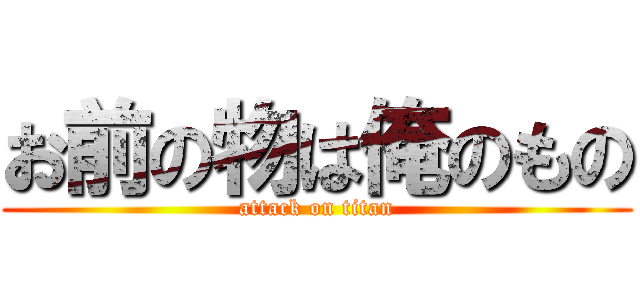 お前の物は俺のもの (attack on titan)