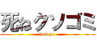 死ねクソゴミ (fuck po )