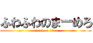 ふわふわのまーめろ (attack on titan)