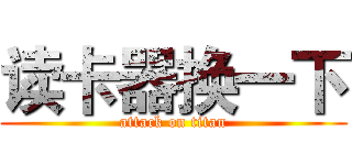 读卡器换一下 (attack on titan)