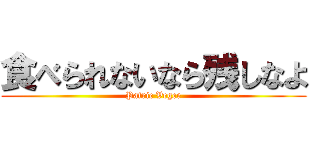 食べられないなら残しなよ (Patric Vegee)