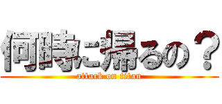何時に帰るの？ (attack on titan)
