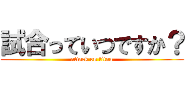 試合っていつですか？ (attack on titan)