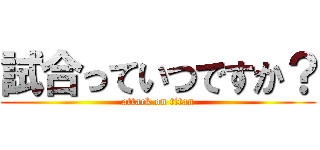 試合っていつですか？ (attack on titan)