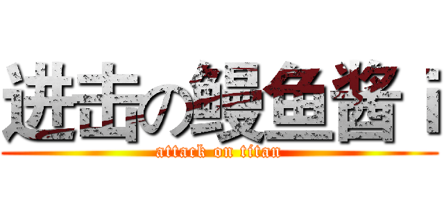 进击の鳗鱼酱ｉ (attack on titan)