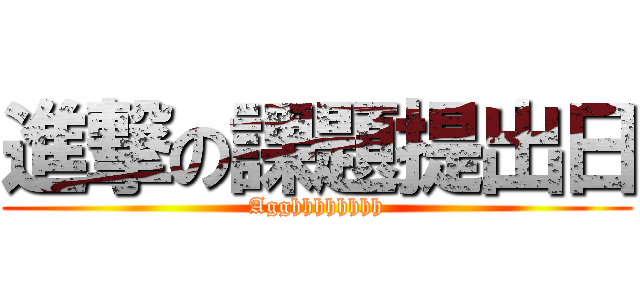 進撃の課題提出日 (Agghhhhhhhh)