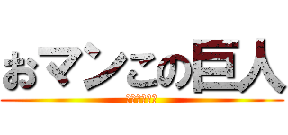 おマンこの巨人 (マンゲマンゲ)