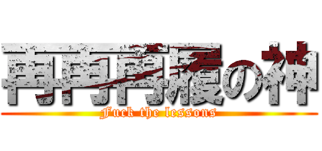 再再再履の神 (Fuck the lessons)