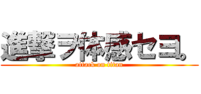 進撃ヲ体感セヨ。 (attack on titan)