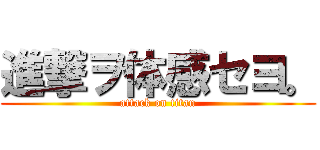 進撃ヲ体感セヨ。 (attack on titan)