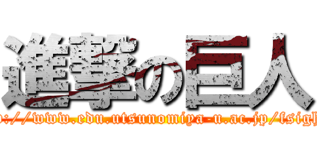 進撃の巨人 (http://www.edu.utsunomiya-u.ac.jp/fsight/)