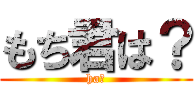 もち君は？ (ha？)