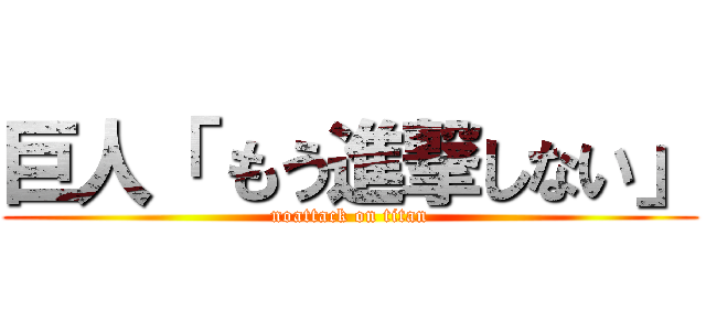 巨人「 もう進撃しない」 (noattack on titan)