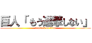 巨人「 もう進撃しない」 (noattack on titan)