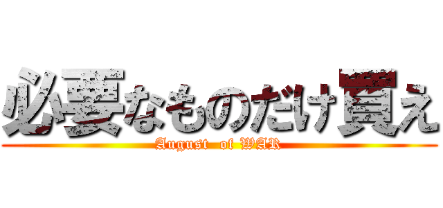 必要なものだけ買え (August  of WAR)