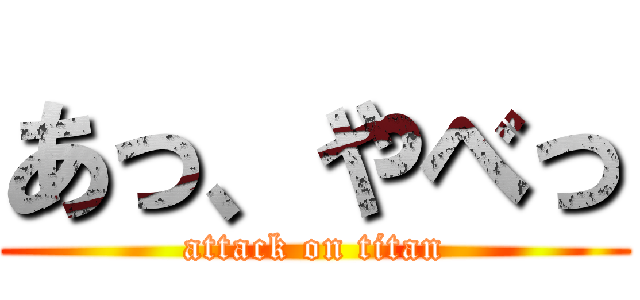 あっ、やべっ (attack on titan)