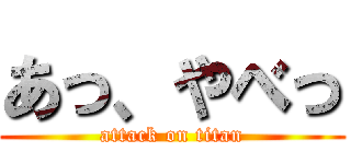あっ、やべっ (attack on titan)