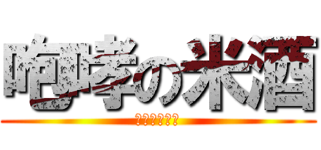 咆哮の米酒 (像小学生一样)