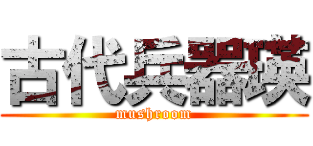 古代兵器瑛 (mushroom)