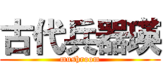 古代兵器瑛 (mushroom)