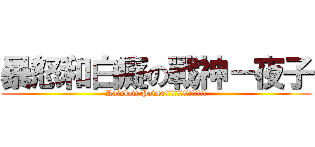 暴怒和白癡の戰神－夜子 (Rainbow Power!!!!!!!!!!!!!!)
