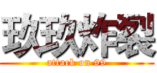 玖玖炸裂 (attack on 99)