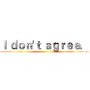 Ｉ ｄｏｎ'ｔ ａｇｒｅｅ． ()