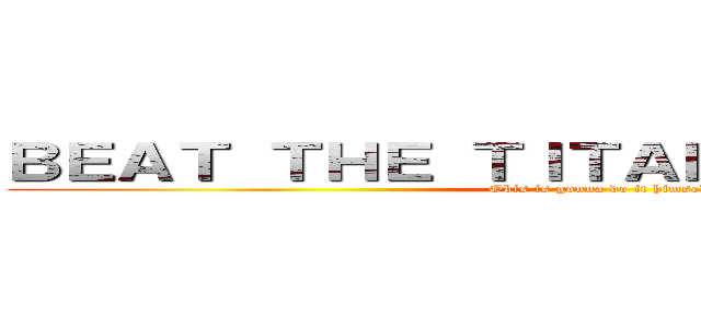 ＢＥＡＴ ＴＨＥ ＴＩＴＡＮＩＣ ＦＵＣＫＥＲ (Obis is gonna do it himself)