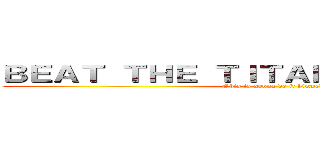 ＢＥＡＴ ＴＨＥ ＴＩＴＡＮＩＣ ＦＵＣＫＥＲ (Obis is gonna do it himself)