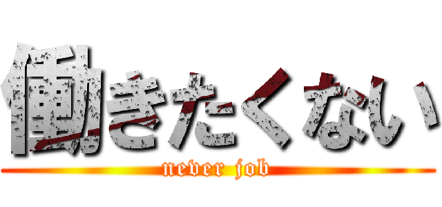 働きたくない (never job)