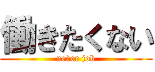 働きたくない (never job)