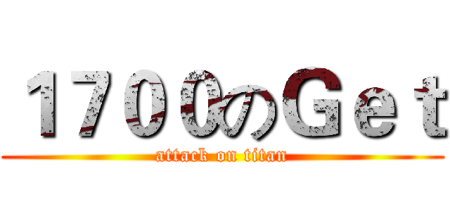 １７００のＧｅｔ (attack on titan)
