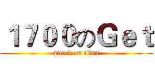 １７００のＧｅｔ (attack on titan)