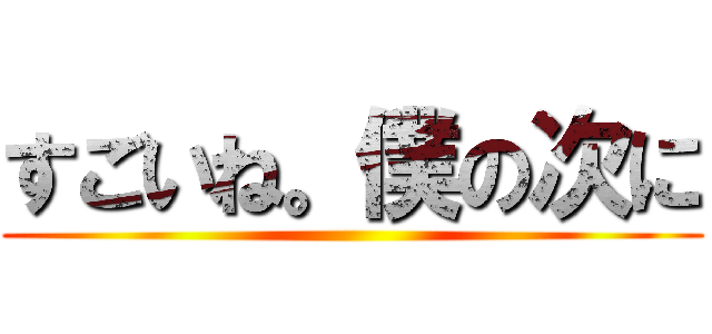 すごいね。僕の次に ()