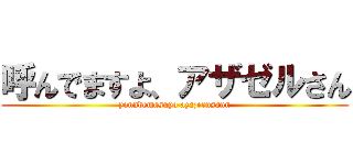 呼んでますよ、アザゼルさん (yonndemasuyo azazerusann)