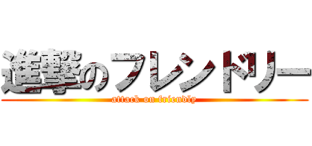 進撃のフレンドリー (attack on friendly)