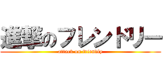 進撃のフレンドリー (attack on friendly)