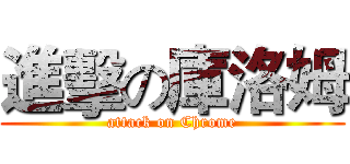 進擊の庫洛姆 (attack on Chrome)