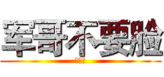 军哥不要脸 (好幸福)