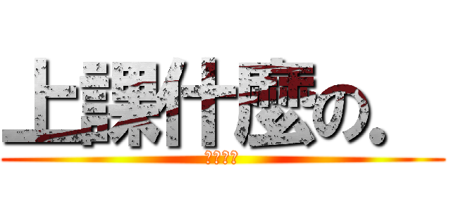 上課什麼の． (最討厭了)