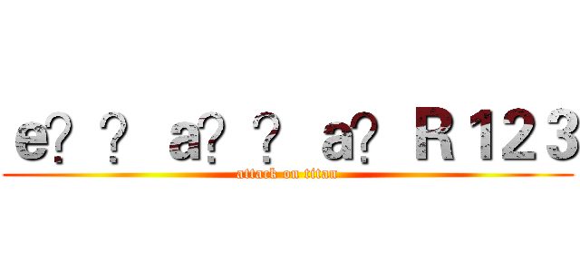 ｅ？？ａ？？ａ？Ｒ１２３ (attack on titan)